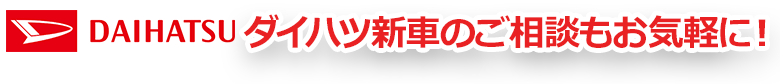 ダイハツ新車のご相談もお気軽に！